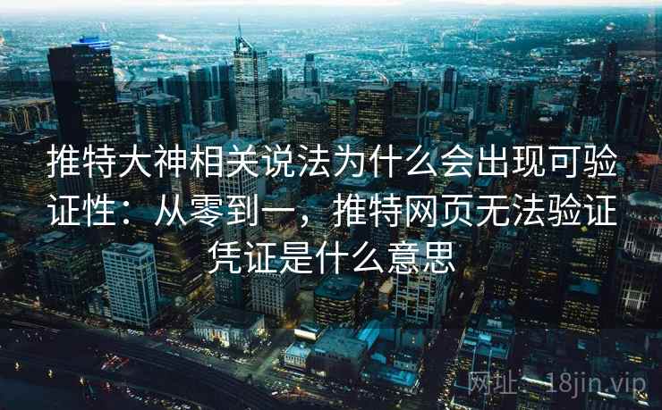 推特大神相关说法为什么会出现可验证性：从零到一，推特网页无法验证凭证是什么意思