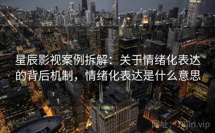 星辰影视案例拆解：关于情绪化表达的背后机制，情绪化表达是什么意思