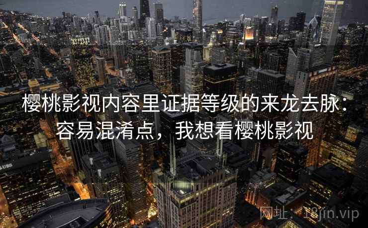 樱桃影视内容里证据等级的来龙去脉:容易混淆点,我想看樱桃影视 樱桃影视内容里证据等级的来龙去脉:容易混淆点,我想看樱桃影视