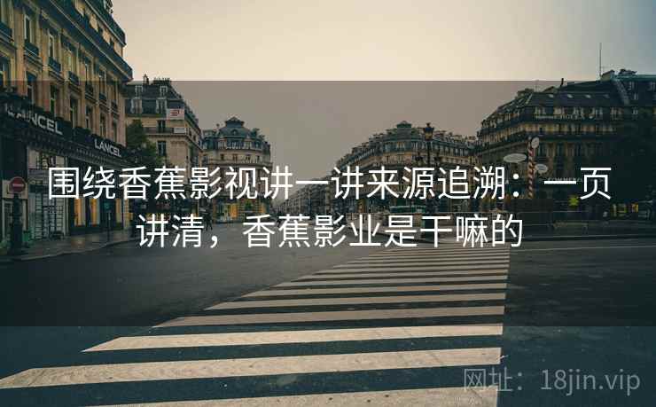 围绕香蕉影视讲一讲来源追溯：一页讲清，香蕉影业是干嘛的