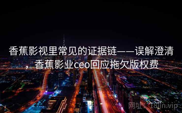 香蕉影视里常见的证据链——误解澄清，香蕉影业ceo回应拖欠版权费