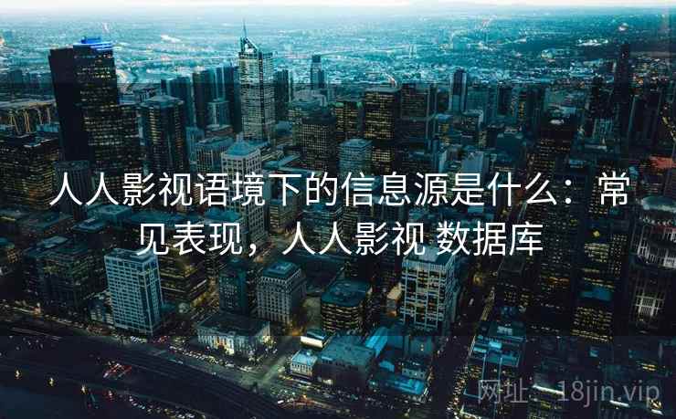 人人影视语境下的信息源是什么:常见表现,人人影视 数据库 人人影视语境下的信息源是什么:常见表现,人人影视 数据库