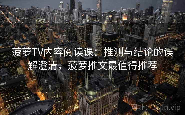 菠萝TV内容阅读课:推测与结论的误解澄清,菠萝推文最值得推荐 菠萝TV内容阅读课:推测与结论的误解澄清,菠萝推文最值得推荐