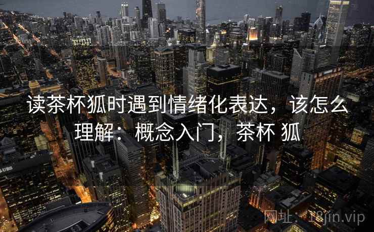 读茶杯狐时遇到情绪化表达，该怎么理解：概念入门，茶杯 狐