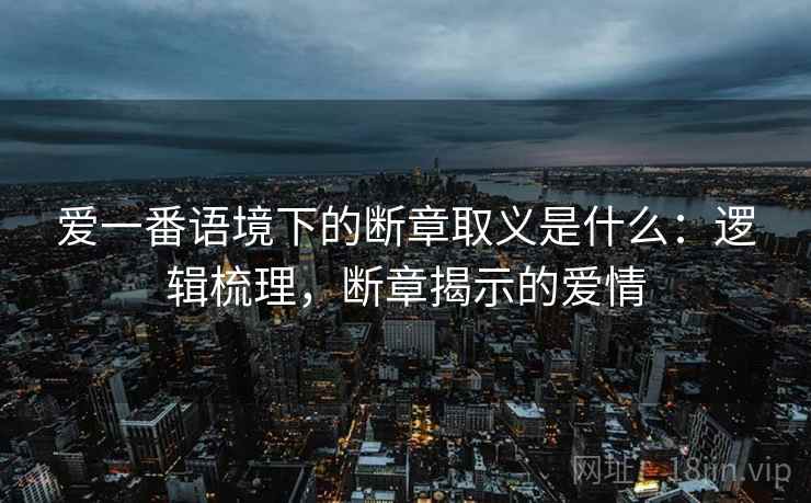 爱一番语境下的断章取义是什么：逻辑梳理，断章揭示的爱情