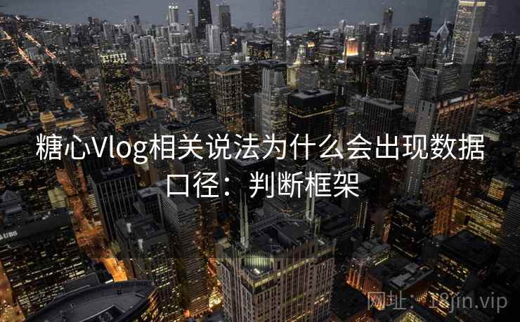 糖心Vlog相关说法为什么会出现数据口径：判断框架