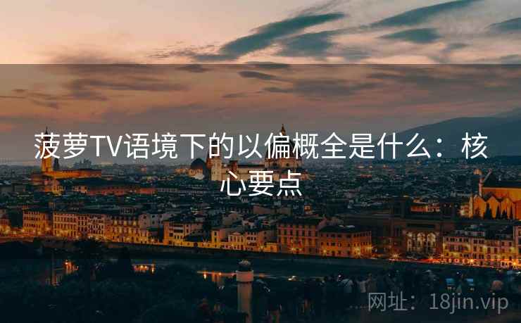 菠萝TV语境下的以偏概全是什么：核心要点