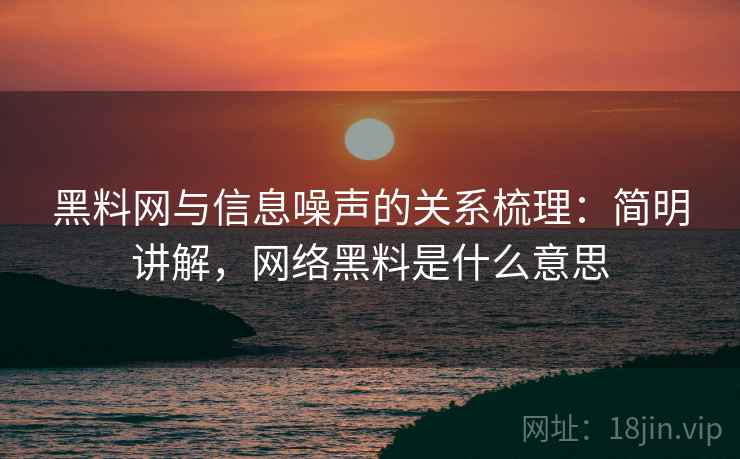 黑料网与信息噪声的关系梳理:简明讲解,网络黑料是什么意思 黑料网与信息噪声的关系梳理:简明讲解,网络黑料是什么意思