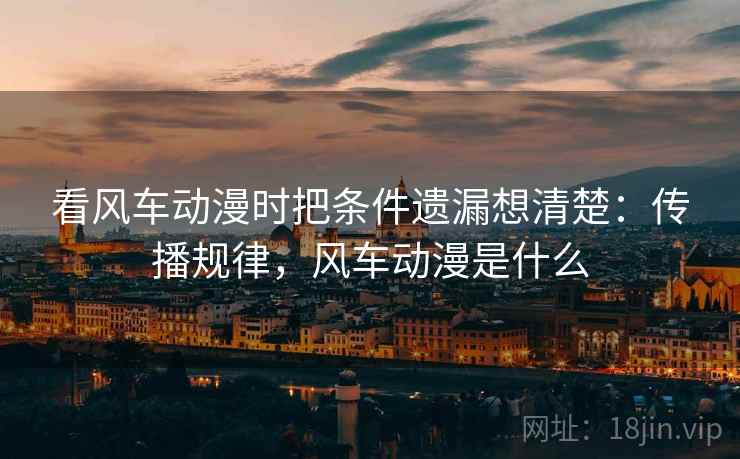 看风车动漫时把条件遗漏想清楚：传播规律，风车动漫是什么
