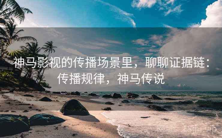 神马影视的传播场景里，聊聊证据链：传播规律，神马传说