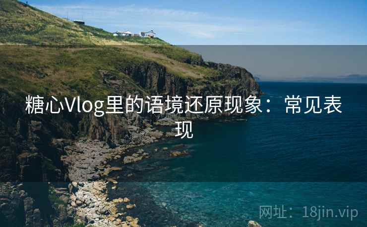糖心Vlog里的语境还原现象：常见表现