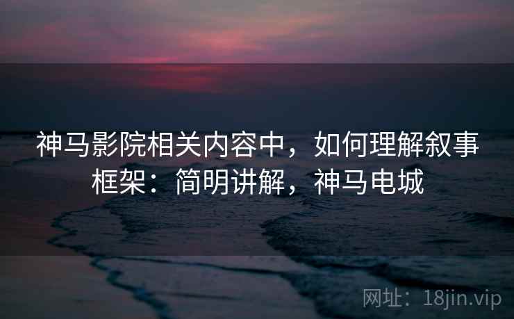 神马影院相关内容中，如何理解叙事框架：简明讲解，神马电城