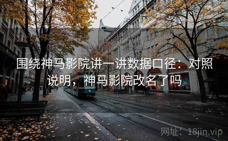 围绕神马影院讲一讲数据口径：对照说明，神马影院改名了吗