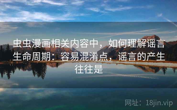 虫虫漫画相关内容中，如何理解谣言生命周期：容易混淆点，谣言的产生往往是