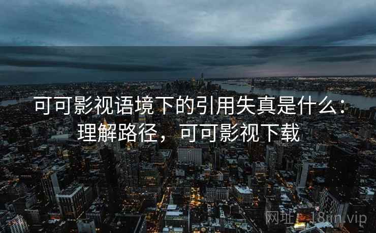可可影视语境下的引用失真是什么：理解路径，可可影视下载
