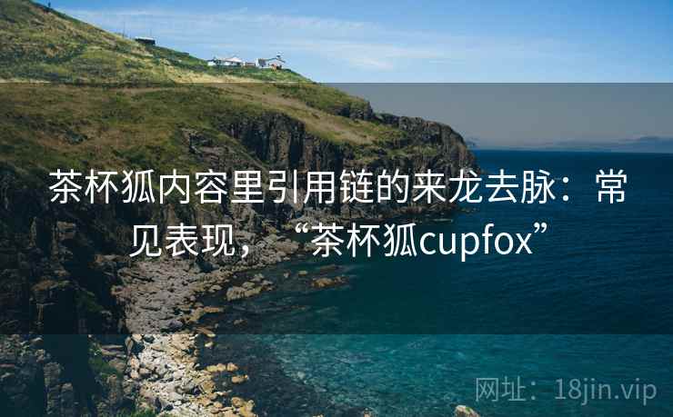 茶杯狐内容里引用链的来龙去脉：常见表现，“茶杯狐cupfox”