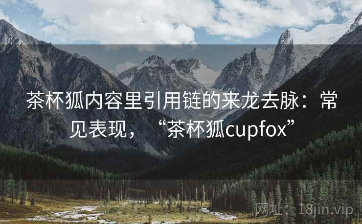 茶杯狐内容里引用链的来龙去脉：常见表现，“茶杯狐cupfox”