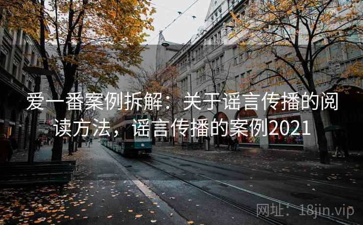 爱一番案例拆解：关于谣言传播的阅读方法，谣言传播的案例2021