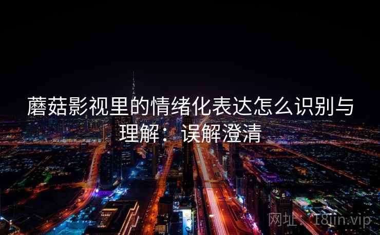 蘑菇影视里的情绪化表达怎么识别与理解：误解澄清