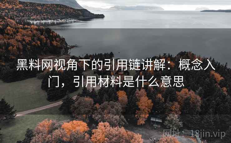 黑料网视角下的引用链讲解:概念入门,引用材料是什么意思 黑料网视角下的引用链讲解:概念入门,引用材料是什么意思