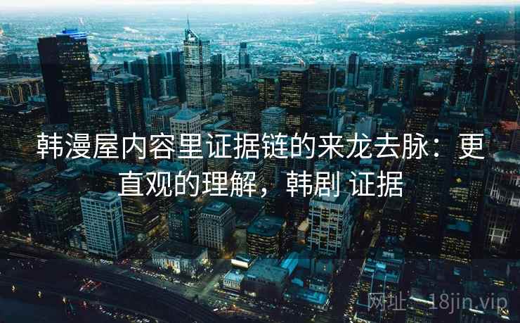 韩漫屋内容里证据链的来龙去脉:更直观的理解,韩剧 证据 韩漫屋内容里证据链的来龙去脉:更直观的理解,韩剧 证据