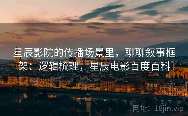 星辰影院的传播场景里,聊聊叙事框架:逻辑梳理,星辰电影百度百科 星辰影院的传播场景里,聊聊叙事框架:逻辑梳理,星辰电影百度百科