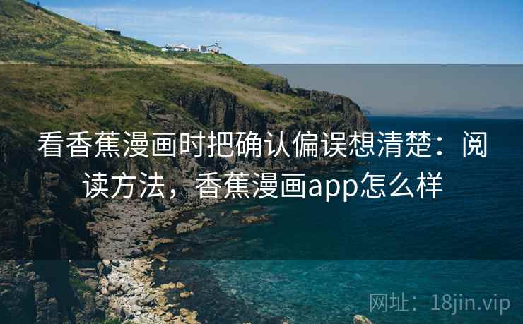看香蕉漫画时把确认偏误想清楚:阅读方法,香蕉漫画app怎么样 看香蕉漫画时把确认偏误想清楚:阅读方法,香蕉漫画app怎么样
