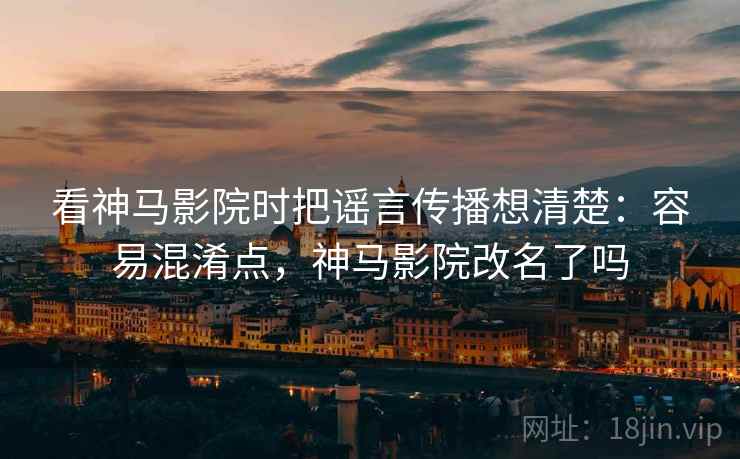 看神马影院时把谣言传播想清楚:容易混淆点,神马影院改名了吗 看神马影院时把谣言传播想清楚:容易混淆点,神马影院改名了吗