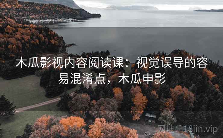 木瓜影视内容阅读课:视觉误导的容易混淆点,木瓜申影 木瓜影视内容阅读课:视觉误导的容易混淆点,木瓜申影