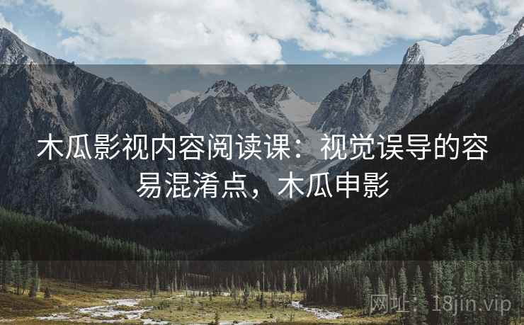 木瓜影视内容阅读课：视觉误导的容易混淆点，木瓜申影
