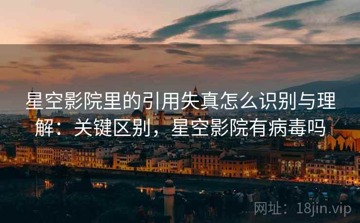星空影院里的引用失真怎么识别与理解:关键区别,星空影院有病毒吗 星空影院里的引用失真怎么识别与理解:关键区别,星空影院有病毒吗