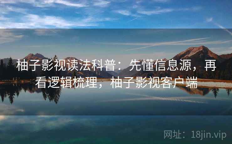 柚子影视读法科普:先懂信息源,再看逻辑梳理,柚子影视客户端 柚子影视读法科普:先懂信息源,再看逻辑梳理,柚子影视客户端