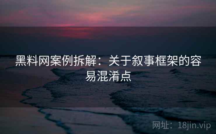 黑料网案例拆解:关于叙事框架的容易混淆点 黑料网案例拆解:关于叙事框架的容易混淆点