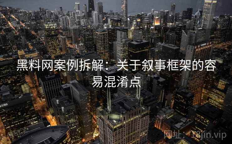 黑料网案例拆解：关于叙事框架的容易混淆点