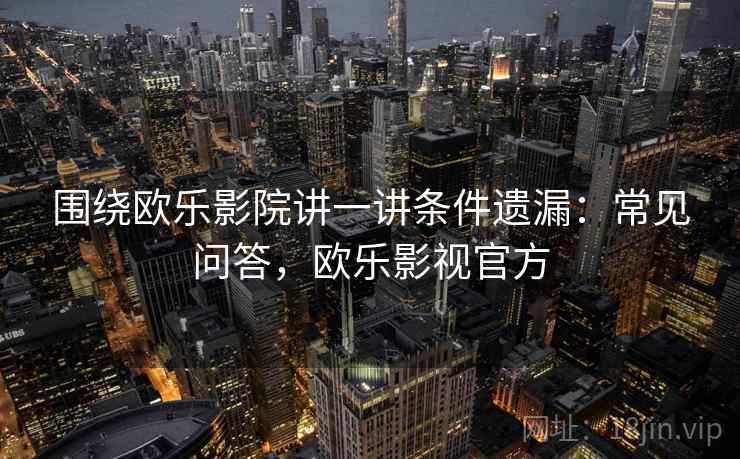 围绕欧乐影院讲一讲条件遗漏:常见问答,欧乐影视官方 围绕欧乐影院讲一讲条件遗漏:常见问答,欧乐影视官方