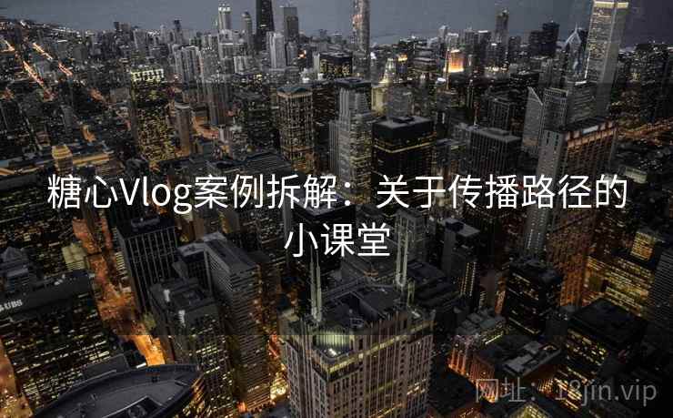 糖心Vlog案例拆解:关于传播路径的小课堂 糖心Vlog案例拆解:关于传播路径的小课堂