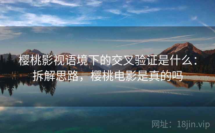 樱桃影视语境下的交叉验证是什么:拆解思路,樱桃电影是真的吗 樱桃影视语境下的交叉验证是什么:拆解思路,樱桃电影是真的吗