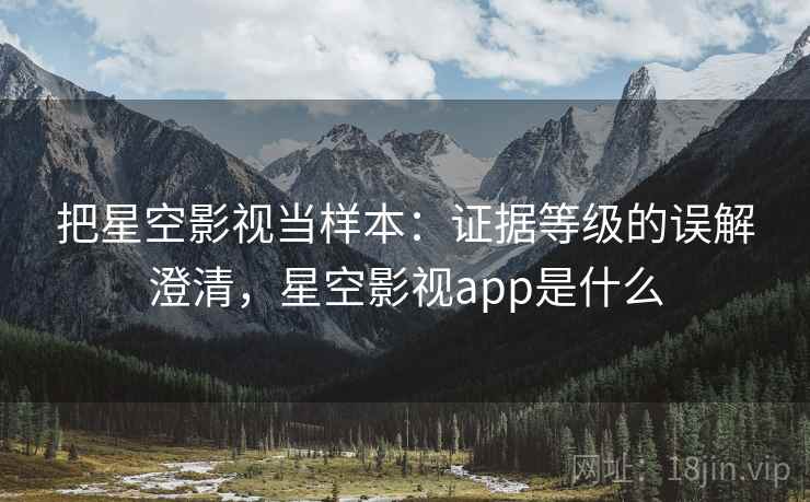 把星空影视当样本:证据等级的误解澄清,星空影视app是什么 把星空影视当样本:证据等级的误解澄清,星空影视app是什么