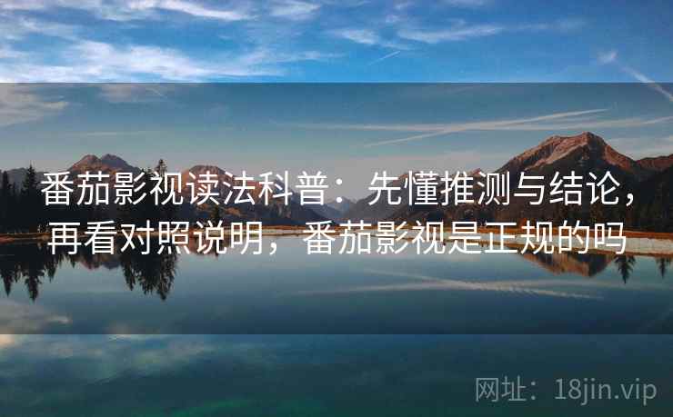 番茄影视读法科普:先懂推测与结论,再看对照说明,番茄影视是正规的吗 番茄影视读法科普:先懂推测与结论,再看对照说明,番茄影视是正规的吗