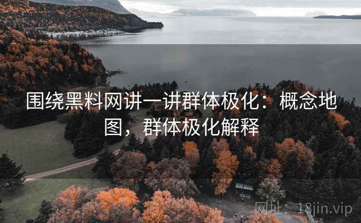 围绕黑料网讲一讲群体极化:概念地图,群体极化解释 围绕黑料网讲一讲群体极化:概念地图,群体极化解释