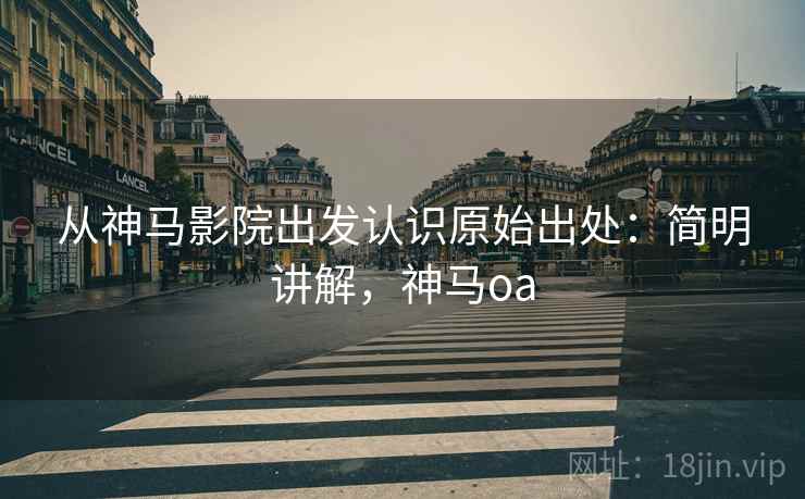 从神马影院出发认识原始出处:简明讲解,神马oa 从神马影院出发认识原始出处:简明讲解,神马oa