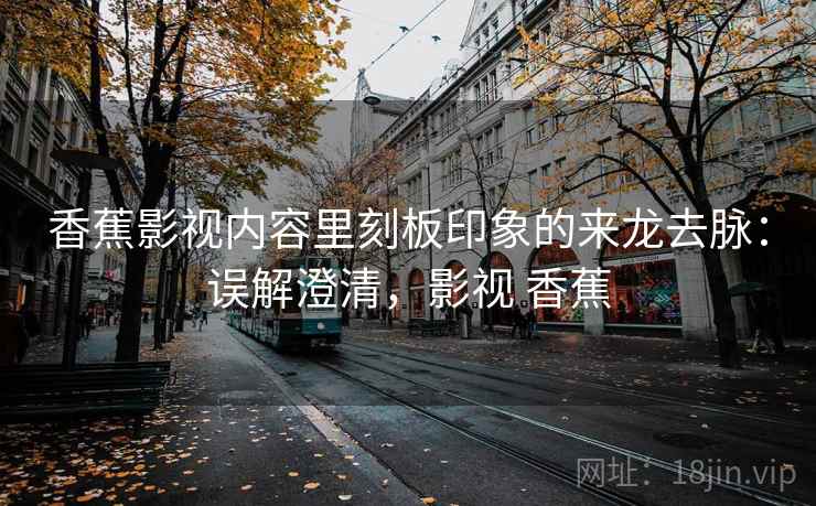 香蕉影视内容里刻板印象的来龙去脉:误解澄清,影视 香蕉 香蕉影视内容里刻板印象的来龙去脉:误解澄清,影视 香蕉