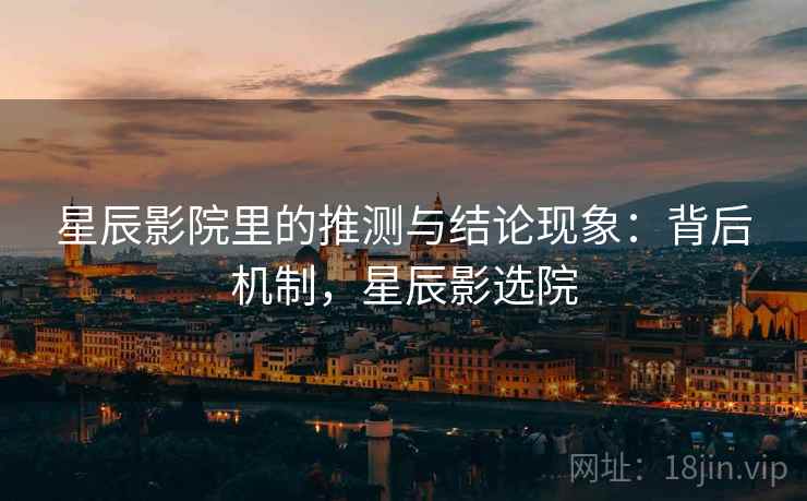 星辰影院里的推测与结论现象:背后机制,星辰影选院 星辰影院里的推测与结论现象:背后机制,星辰影选院