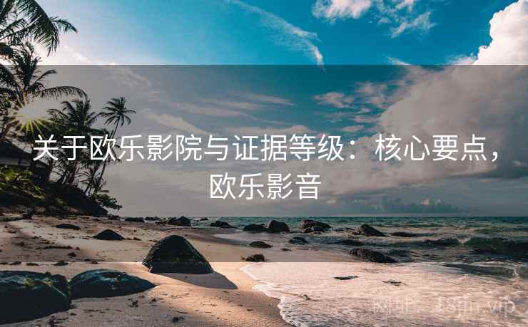 关于欧乐影院与证据等级:核心要点,欧乐影音 关于欧乐影院与证据等级:核心要点,欧乐影音