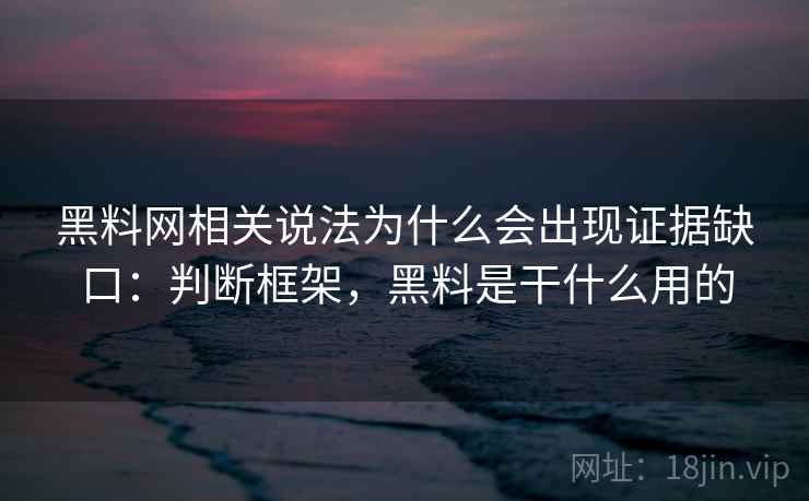 黑料网相关说法为什么会出现证据缺口：判断框架，黑料是干什么用的