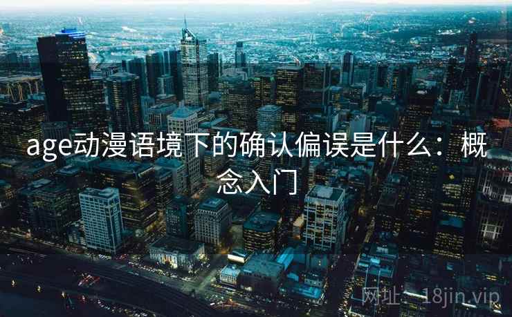 age动漫语境下的确认偏误是什么:概念入门 age动漫语境下的确认偏误是什么:概念入门