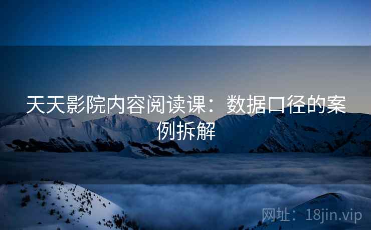天天影院内容阅读课：数据口径的案例拆解