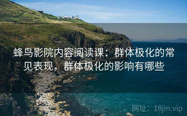 蜂鸟影院内容阅读课:群体极化的常见表现,群体极化的影响有哪些 蜂鸟影院内容阅读课:群体极化的常见表现,群体极化的影响有哪些