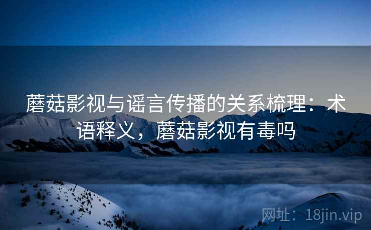 蘑菇影视与谣言传播的关系梳理:术语释义,蘑菇影视有毒吗 蘑菇影视与谣言传播的关系梳理:术语释义,蘑菇影视有毒吗