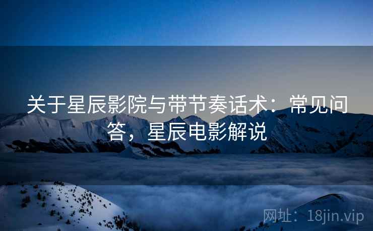 关于星辰影院与带节奏话术:常见问答,星辰电影解说 关于星辰影院与带节奏话术:常见问答,星辰电影解说